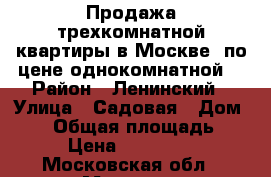 Продажа трехкомнатной квартиры в Москве  по цене однокомнатной. › Район ­ Ленинский › Улица ­ Садовая › Дом ­ 15 › Общая площадь ­ 102 › Цена ­ 7 500 000 - Московская обл., Москва г. Недвижимость » Квартиры продажа   